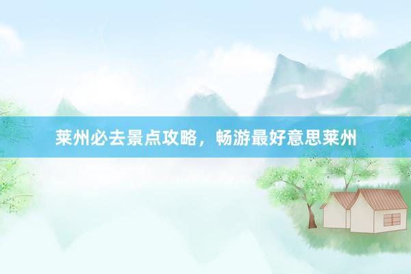莱州必去景点攻略，畅游最好意思莱州