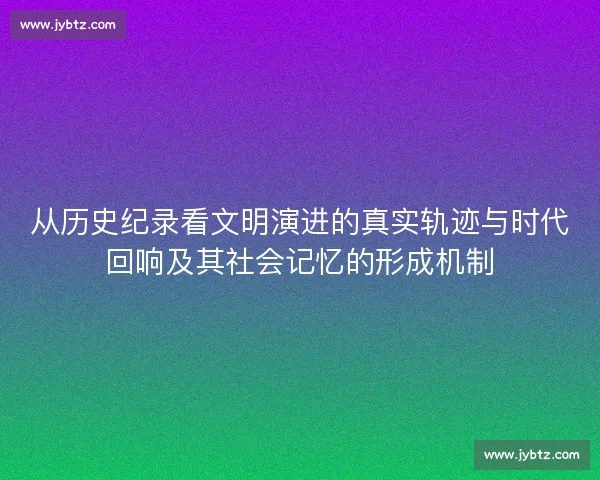 从历史纪录看文明演进的真实轨迹与时代回响及其社会记忆的形成机制